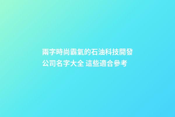 兩字時尚霸氣的石油科技開發公司名字大全 這些適合參考-第1張-公司起名-玄機派